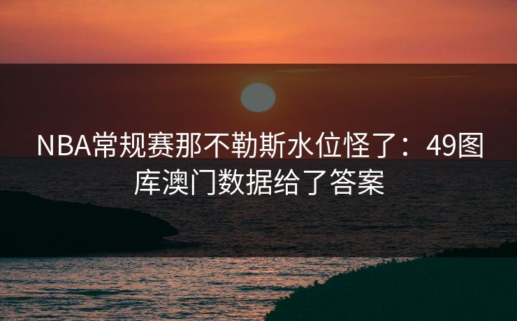 NBA常规赛那不勒斯水位怪了：49图库澳门数据给了答案