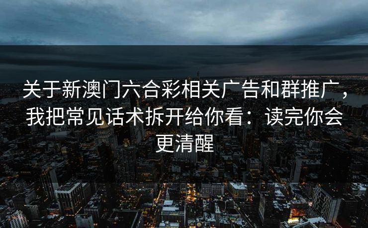 关于新澳门六合彩相关广告和群推广，我把常见话术拆开给你看：读完你会更清醒