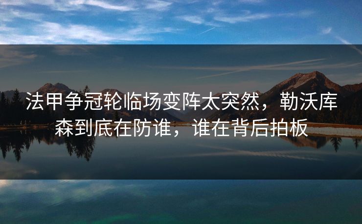 法甲争冠轮临场变阵太突然,勒沃库森到底在防谁,谁在背后拍板 法甲争冠轮临场变阵太突然,勒沃库森到底在防谁,谁在背后拍板