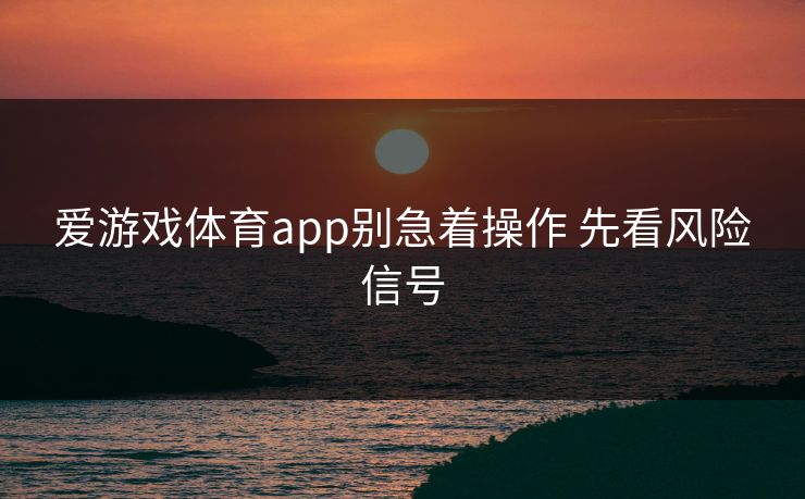 爱游戏体育app别急着操作 先看风险信号 爱游戏体育app别急着操作 先看风险信号