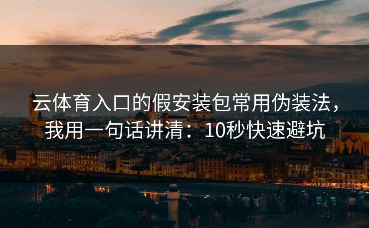 云体育入口的假安装包常用伪装法,我用一句话讲清:10秒快速避坑 云体育入口的假安装包常用伪装法,我用一句话讲清:10秒快速避坑