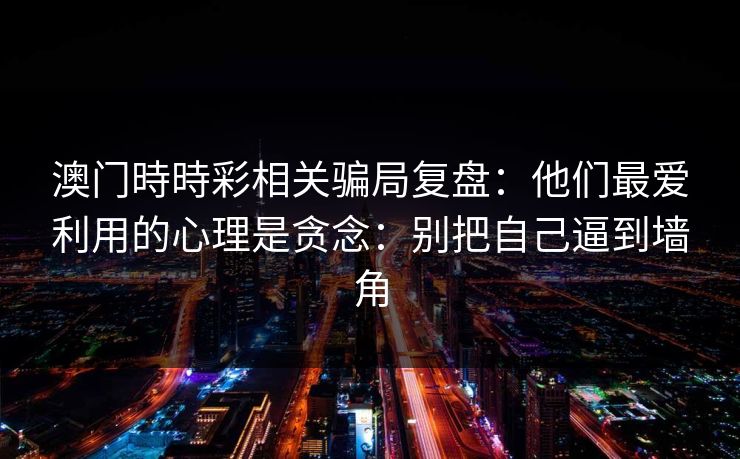 澳门時時彩相关骗局复盘:他们最爱利用的心理是贪念:别把自己逼到墙角 澳门時時彩相关骗局复盘:他们最爱利用的心理是贪念:别把自己逼到墙角