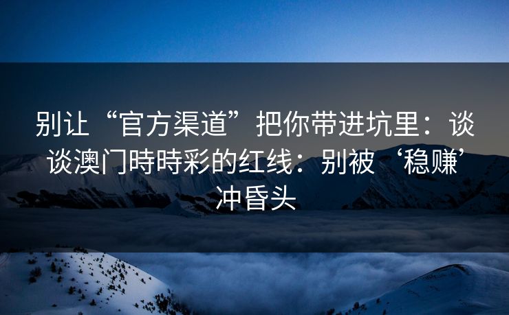 别让“官方渠道”把你带进坑里:谈谈澳门時時彩的红线:别被‘稳赚’冲昏头 别让“官方渠道”把你带进坑里:谈谈澳门時時彩的红线:别被‘稳赚’冲昏头