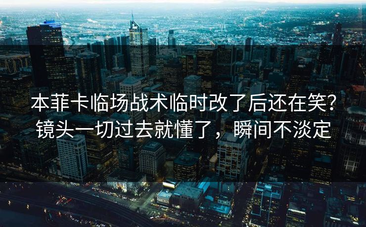 本菲卡临场战术临时改了后还在笑？镜头一切过去就懂了，瞬间不淡定