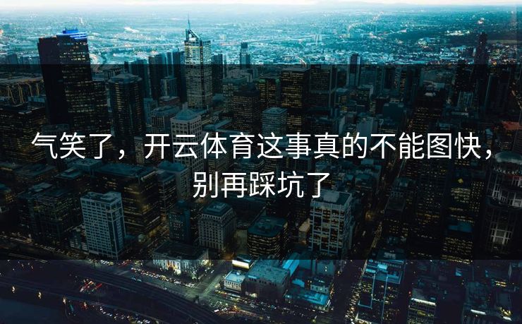 气笑了,开云体育这事真的不能图快,别再踩坑了 气笑了,开云体育这事真的不能图快,别再踩坑了