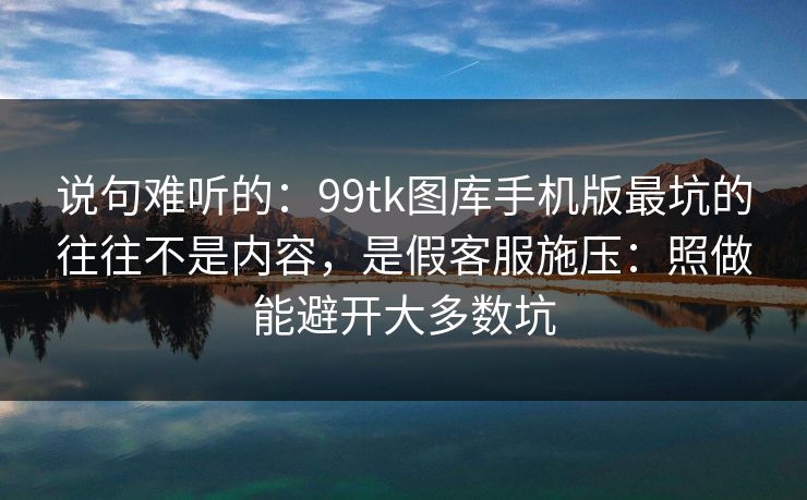 说句难听的:99tk图库手机版最坑的往往不是内容,是假客服施压:照做能避开大多数坑 说句难听的:99tk图库手机版最坑的往往不是内容,是假客服施压:照做能避开大多数坑