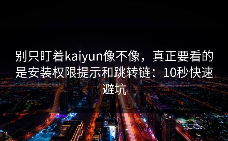 别只盯着kaiyun像不像,真正要看的是安装权限提示和跳转链:10秒快速避坑 别只盯着kaiyun像不像,真正要看的是安装权限提示和跳转链:10秒快速避坑