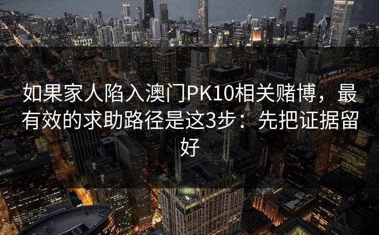 如果家人陷入澳门PK10相关赌博,最有效的求助路径是这3步:先把证据留好 如果家人陷入澳门PK10相关赌博,最有效的求助路径是这3步:先把证据留好