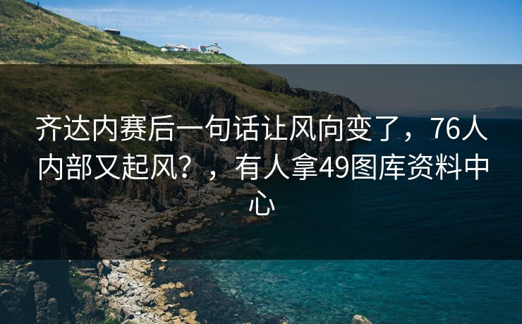 齐达内赛后一句话让风向变了，76人内部又起风？，有人拿49图库资料中心