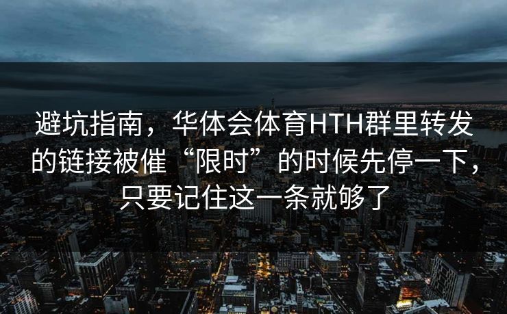 避坑指南,华体会体育HTH群里转发的链接被催“限时”的时候先停一下,只要记住这一条就够了 避坑指南,华体会体育HTH群里转发的链接被催“限时”的时候先停一下,只要记住这一条就够了