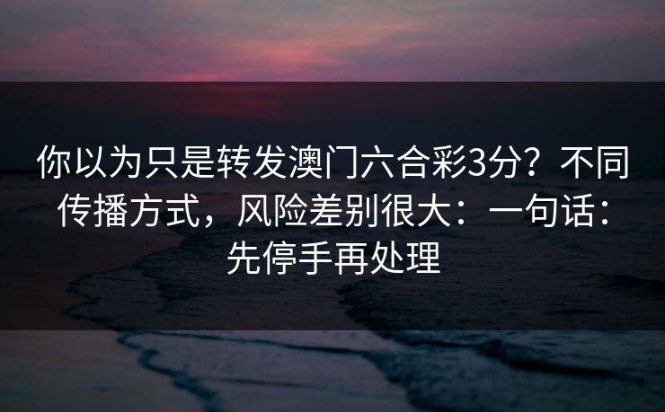 你以为只是转发澳门六合彩3分?不同传播方式,风险差别很大:一句话:先停手再处理 你以为只是转发澳门六合彩3分?不同传播方式,风险差别很大:一句话:先停手再处理