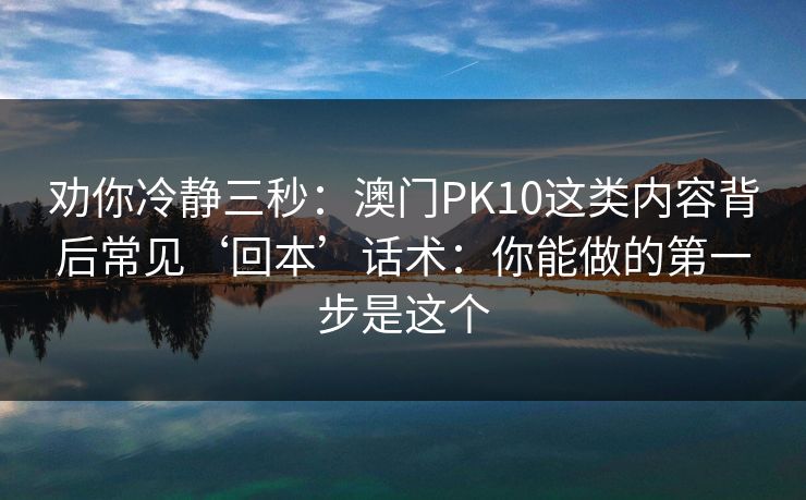 劝你冷静三秒:澳门PK10这类内容背后常见‘回本’话术:你能做的第一步是这个 劝你冷静三秒:澳门PK10这类内容背后常见‘回本’话术:你能做的第一步是这个