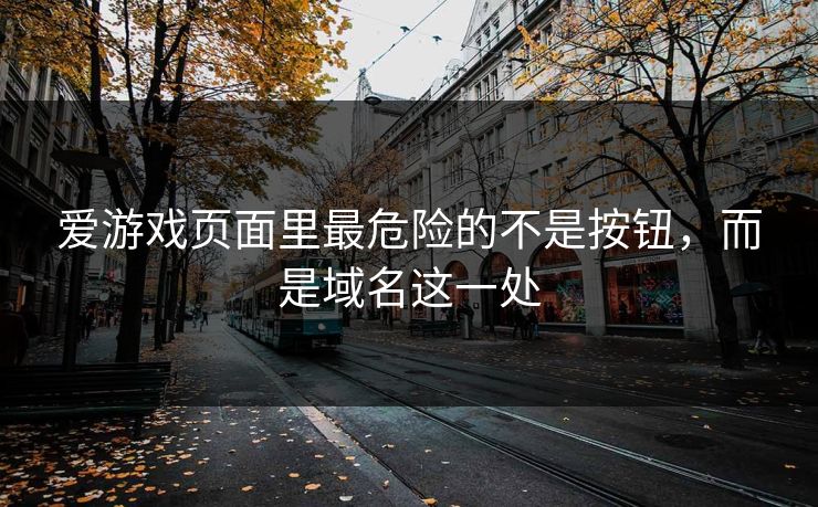 爱游戏页面里最危险的不是按钮,而是域名这一处 爱游戏页面里最危险的不是按钮,而是域名这一处