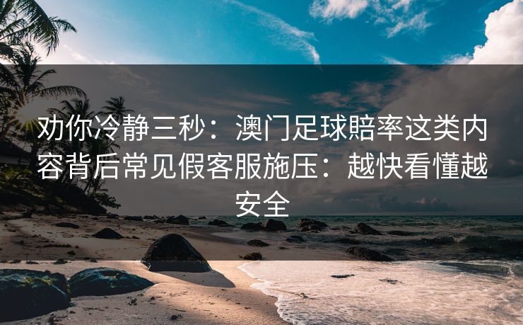 劝你冷静三秒:澳门足球賠率这类内容背后常见假客服施压:越快看懂越安全 劝你冷静三秒:澳门足球賠率这类内容背后常见假客服施压:越快看懂越安全