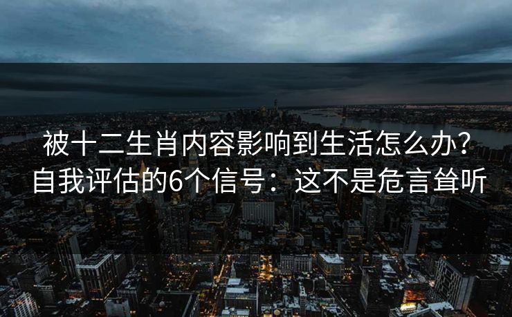 被十二生肖内容影响到生活怎么办?自我评估的6个信号:这不是危言耸听 被十二生肖内容影响到生活怎么办?自我评估的6个信号:这不是危言耸听