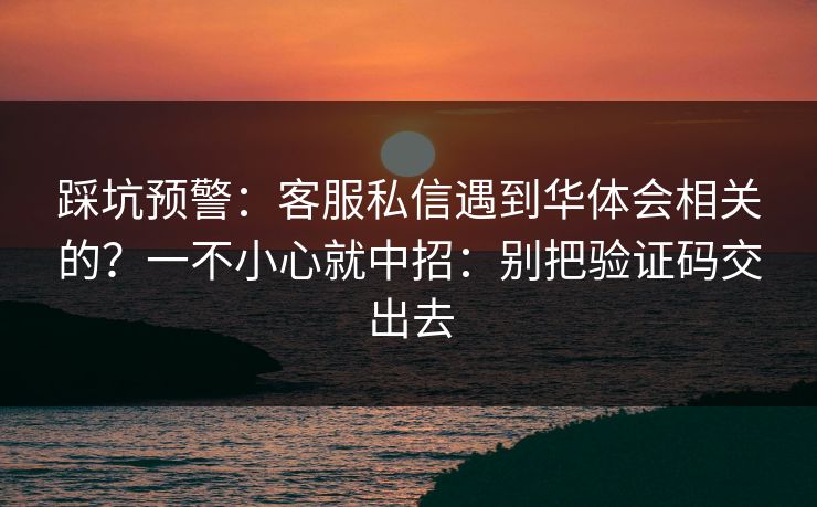 踩坑预警：客服私信遇到华体会相关的？一不小心就中招：别把验证码交出去