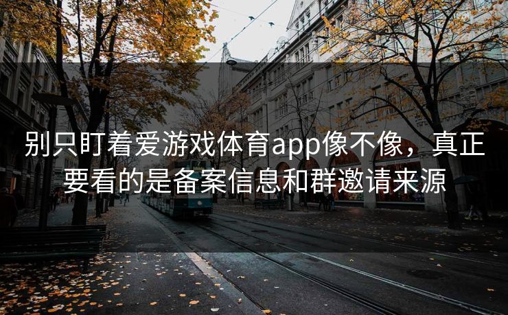 别只盯着爱游戏体育app像不像，真正要看的是备案信息和群邀请来源