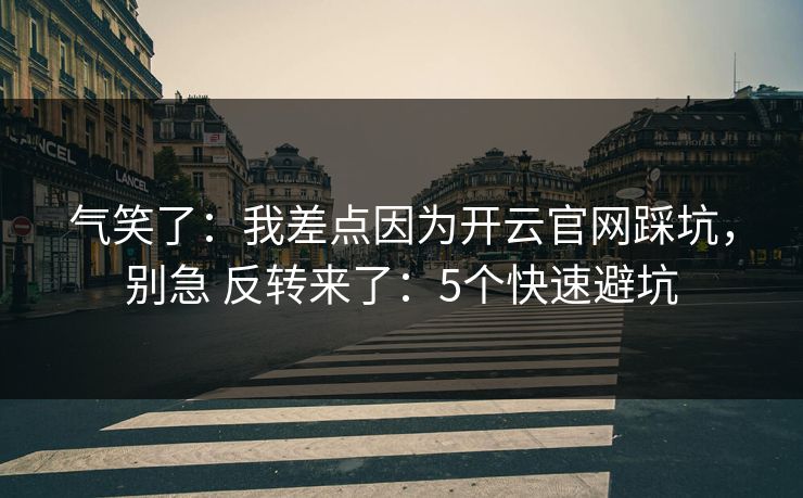 气笑了:我差点因为开云官网踩坑,别急 反转来了:5个快速避坑 气笑了:我差点因为开云官网踩坑,别急 反转来了:5个快速避坑