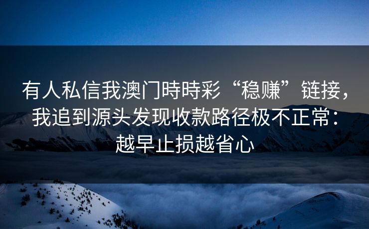 有人私信我澳门時時彩“稳赚”链接,我追到源头发现收款路径极不正常:越早止损越省心 有人私信我澳门時時彩“稳赚”链接,我追到源头发现收款路径极不正常:越早止损越省心