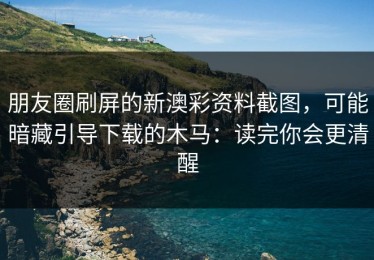朋友圈刷屏的新澳彩资料截图，可能暗藏引导下载的木马：读完你会更清醒