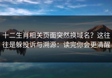 十二生肖相关页面突然换域名？这往往是躲投诉与溯源：读完你会更清醒