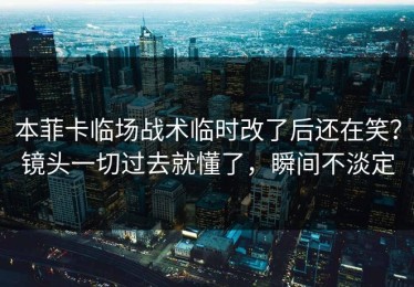 本菲卡临场战术临时改了后还在笑？镜头一切过去就懂了，瞬间不淡定