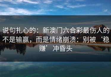 说句扎心的：新澳门六合彩最伤人的不是输赢，而是情绪崩溃：别被‘稳赚’冲昏头