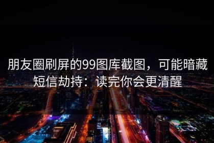 朋友圈刷屏的99图库截图，可能暗藏短信劫持：读完你会更清醒