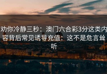 劝你冷静三秒：澳门六合彩3分这类内容背后常见诱导充值：这不是危言耸听