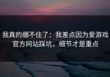 我真的绷不住了：我差点因为爱游戏官方网站踩坑，细节才是重点