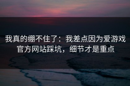 我真的绷不住了：我差点因为爱游戏官方网站踩坑，细节才是重点