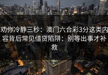 劝你冷静三秒：澳门六合彩3分这类内容背后常见借贷陷阱：别等出事才补救