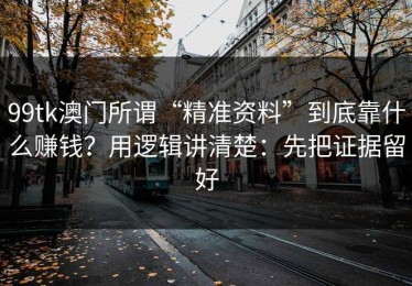 99tk澳门所谓“精准资料”到底靠什么赚钱？用逻辑讲清楚：先把证据留好