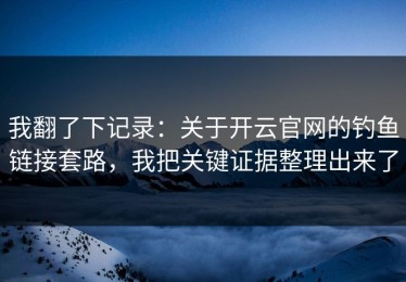 我翻了下记录：关于开云官网的钓鱼链接套路，我把关键证据整理出来了