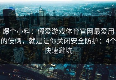 爆个小料：假爱游戏体育官网最爱用的伎俩，就是让你关闭安全防护：4个快速避坑