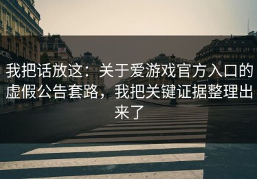 我把话放这：关于爱游戏官方入口的虚假公告套路，我把关键证据整理出来了