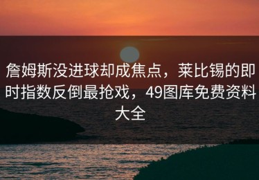詹姆斯没进球却成焦点，莱比锡的即时指数反倒最抢戏，49图库免费资料大全