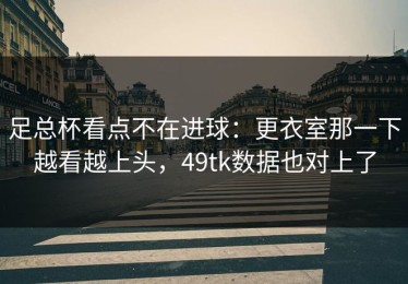 足总杯看点不在进球：更衣室那一下越看越上头，49tk数据也对上了