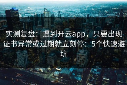 实测复盘：遇到开云app，只要出现证书异常或过期就立刻停：5个快速避坑
