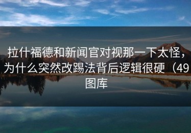 拉什福德和新闻官对视那一下太怪，为什么突然改踢法背后逻辑很硬（49图库