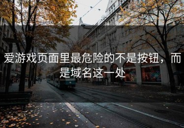 爱游戏页面里最危险的不是按钮，而是域名这一处