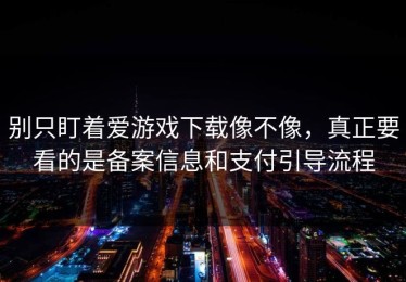 别只盯着爱游戏下载像不像，真正要看的是备案信息和支付引导流程