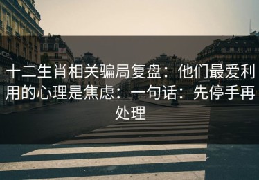 十二生肖相关骗局复盘：他们最爱利用的心理是焦虑：一句话：先停手再处理