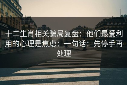 十二生肖相关骗局复盘：他们最爱利用的心理是焦虑：一句话：先停手再处理