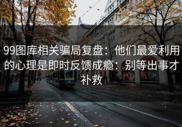 99图库相关骗局复盘：他们最爱利用的心理是即时反馈成瘾：别等出事才补救