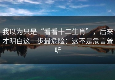 我以为只是“看看十二生肖”，后来才明白这一步最危险：这不是危言耸听