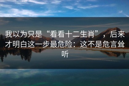 我以为只是“看看十二生肖”，后来才明白这一步最危险：这不是危言耸听