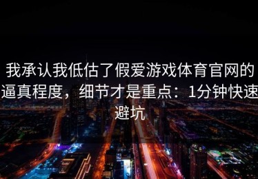 我承认我低估了假爱游戏体育官网的逼真程度，细节才是重点：1分钟快速避坑