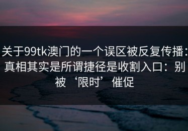 关于99tk澳门的一个误区被反复传播：真相其实是所谓捷径是收割入口：别被‘限时’催促