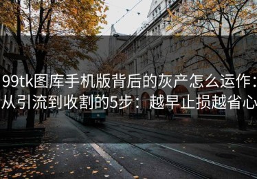 99tk图库手机版背后的灰产怎么运作：从引流到收割的5步：越早止损越省心